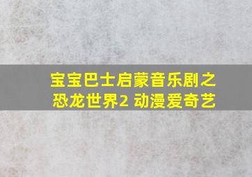 宝宝巴士启蒙音乐剧之恐龙世界2 动漫爱奇艺